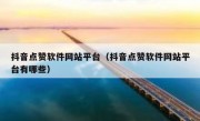 抖音点赞软件网站平台（抖音点赞软件网站平台有哪些）