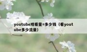 youtube观看量=多少钱（看youtube多少流量）