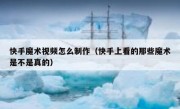 快手魔术视频怎么制作（快手上看的那些魔术是不是真的）