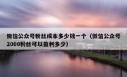 微信公众号粉丝成本多少钱一个（微信公众号2000粉丝可以盈利多少）