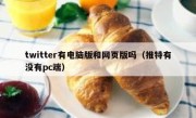 twitter有电脑版和网页版吗（推特有没有pc端）