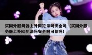 买国外服务器上外网犯法吗安全吗（买国外服务器上外网犯法吗安全吗可信吗）