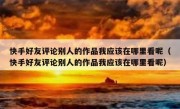 快手好友评论别人的作品我应该在哪里看呢（快手好友评论别人的作品我应该在哪里看呢）