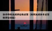 快手咋样关闭评论和点赞（如何关闭快手点赞和评论功能）