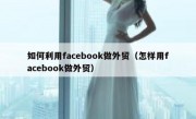如何利用facebook做外贸（怎样用facebook做外贸）