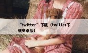 “twitter”下载（twitter下载安卓版）