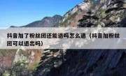 抖音加了粉丝团还能退吗怎么退（抖音加粉丝团可以退出吗）