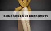 香港服务器购买平台（香港服务器哪里便宜）