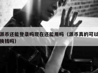 派币还能登录吗现在还能用吗（派币真的可以换钱吗）
