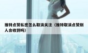 推特点赞私密怎么取消关注（推特取消点赞别人会收到吗）