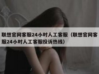 联想官网客服24小时人工客服（联想官网客服24小时人工客服投诉热线）