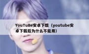 YouTuBe安卓下载（youtube安卓下载后为什么不能用）