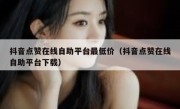 抖音点赞在线自助平台最低价（抖音点赞在线自助平台下载）