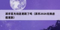派币官方动态更新了吗（派币2026兑换进度更新）
