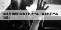 云主机管理的资源不包括什么（云主机的产品功能）