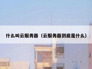 什么叫云服务器（云服务器到底是什么）