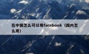 在中国怎么可以用facebook（国内怎么用）