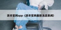 派币官网app（派币官网最新消息新闻）