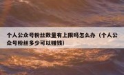 个人公众号粉丝数量有上限吗怎么办（个人公众号粉丝多少可以赚钱）