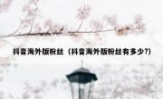 抖音海外版粉丝（抖音海外版粉丝有多少?）