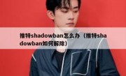 推特shadowban怎么办（推特shadowban如何解除）