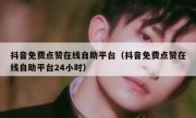 抖音免费点赞在线自助平台（抖音免费点赞在线自助平台24小时）