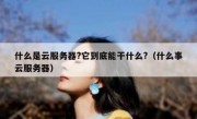 什么是云服务器?它到底能干什么?（什么事云服务器）