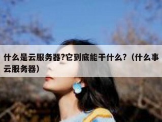 什么是云服务器?它到底能干什么?（什么事云服务器）