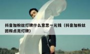 抖音加粉丝灯牌什么意思一元钱（抖音加粉丝团和点亮灯牌）