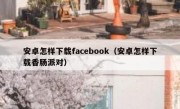 安卓怎样下载facebook（安卓怎样下载香肠派对）