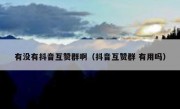 有没有抖音互赞群啊（抖音互赞群 有用吗）