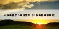 云服务器怎么申请售后（云服务器申请步骤）