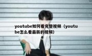 youtube如何看完整视频（youtube怎么看最新的视频）