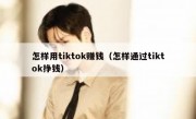 怎样用tiktok赚钱（怎样通过tiktok挣钱）