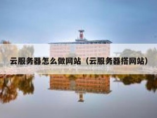云服务器怎么做网站（云服务器搭网站）