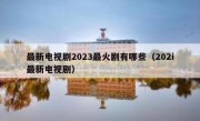 最新电视剧2023最火剧有哪些（202i最新电视剧）