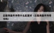 云服务器开传奇什么配置好（云服务器开传奇卡吗）