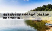 抖音里面加粉丝团要钱吗安全吗（抖音上加粉丝团有什么好处）