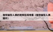 推特猫型人偶的视频在线观看（推特猫型人偶图片）