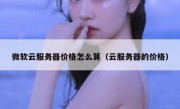 微软云服务器价格怎么算（云服务器的价格）