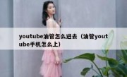 youtube油管怎么进去（油管youtube手机怎么上）