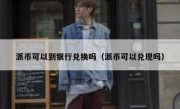 派币可以到银行兑换吗（派币可以兑现吗）