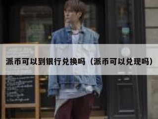 派币可以到银行兑换吗（派币可以兑现吗）