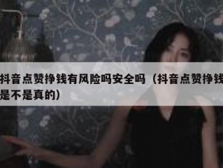 抖音点赞挣钱有风险吗安全吗（抖音点赞挣钱是不是真的）