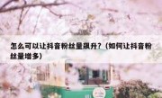 怎么可以让抖音粉丝量飙升?（如何让抖音粉丝量增多）