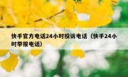 快手官方电话24小时投诉电话（快手24小时举报电话）