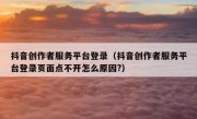 抖音创作者服务平台登录（抖音创作者服务平台登录页面点不开怎么原因?）