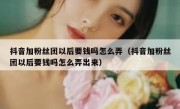 抖音加粉丝团以后要钱吗怎么弄（抖音加粉丝团以后要钱吗怎么弄出来）