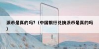 派币是真的吗?（中国银行兑换派币是真的吗）