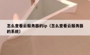 怎么查看云服务器的ip（怎么查看云服务器的系统）